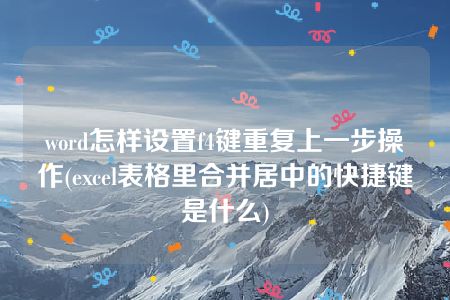 word怎样设置f4键重复上一步操作(excel表格里合并居中的快捷键是什么)