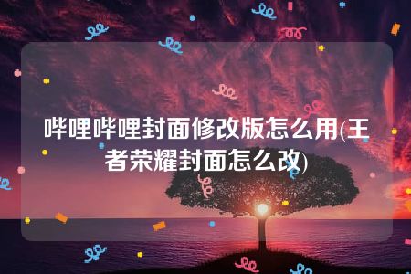 哔哩哔哩封面修改版怎么用(王者荣耀封面怎么改)