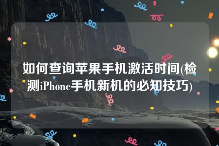 如何查询苹果手机激活时间(检测iPhone手机新机的必知技巧)