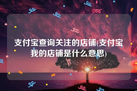 支付宝查询关注的店铺(支付宝我的店铺是什么意思)