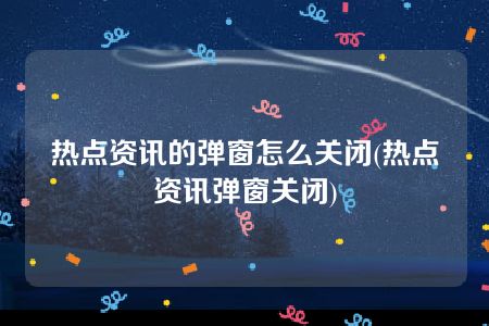 热点资讯的弹窗怎么关闭(热点资讯弹窗关闭)