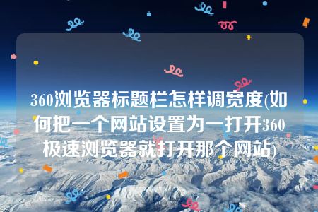 360浏览器标题栏怎样调宽度(如何把一个网站设置为一打开360极速浏览器就打开那个网站)