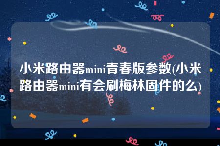 小米路由器mini青春版参数(小米路由器mini有会刷梅林固件的么)