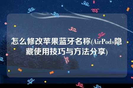 怎么修改苹果蓝牙名称(AirPods隐藏使用技巧与方法分享)