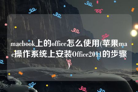 macbook上的office怎么使用(苹果mac操作系统上安装Office2011的步骤)