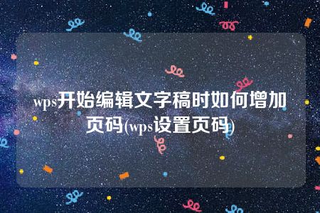 wps开始编辑文字稿时如何增加页码(wps设置页码)