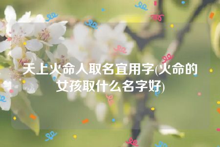 天上火命人取名宜用字(火命的女孩取什么名字好)