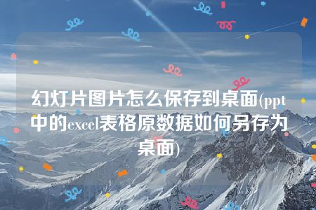 幻灯片图片怎么保存到桌面(ppt中的excel表格原数据如何另存为桌面)