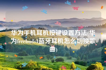 华为手机耳机按键设置方法(华为freebuds4蓝牙耳机怎么切换歌曲)