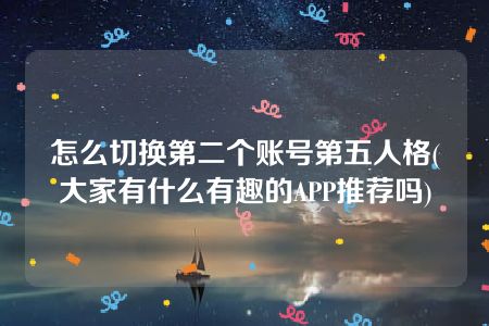 怎么切换第二个账号第五人格(大家有什么有趣的APP推荐吗)