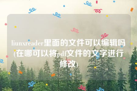 liunxreader里面的文件可以编辑吗(在哪可以将pdf文件的文字进行修改)