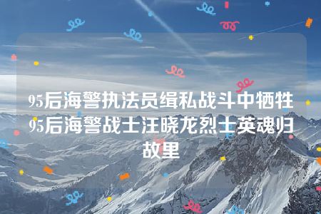 95后海警执法员缉私战斗中牺牲 95后海警战士汪晓龙烈士英魂归故里