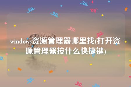 windows资源管理器哪里找(打开资源管理器按什么快捷键)