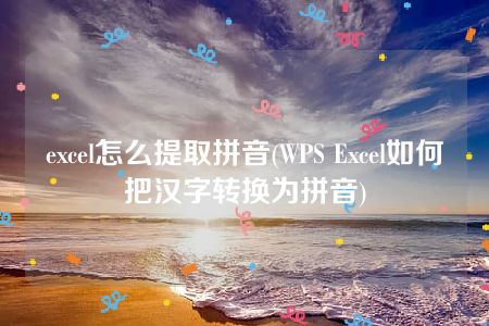 excel怎么提取拼音(WPS Excel如何把汉字转换为拼音)