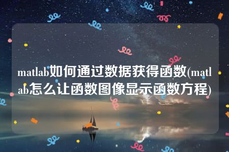 matlab如何通过数据获得函数(matlab怎么让函数图像显示函数方程)