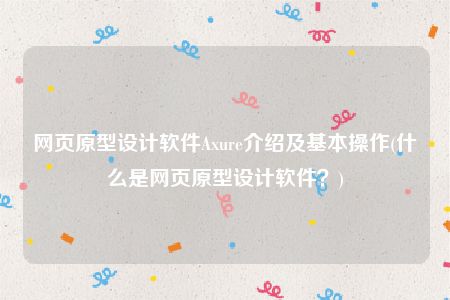 网页原型设计软件Axure介绍及基本操作(什么是网页原型设计软件？)