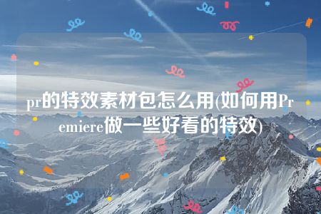 pr的特效素材包怎么用(如何用Premiere做一些好看的特效)