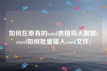 如何在原有的word表格导入数据(excel如何批量插入word文件)