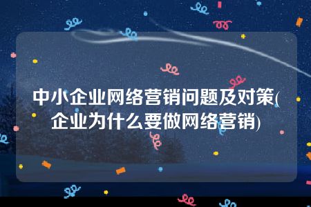 中小企业网络营销问题及对策(企业为什么要做网络营销)