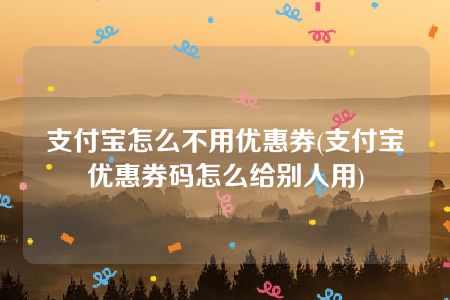 支付宝怎么不用优惠券(支付宝优惠券码怎么给别人用)