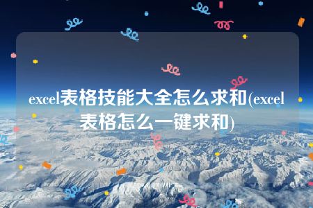 excel表格技能大全怎么求和(excel表格怎么一键求和)