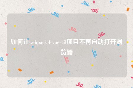 如何让webpack+vue-cil项目不再自动打开浏览器