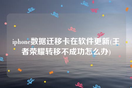 iphone数据迁移卡在软件更新(王者荣耀转移不成功怎么办)