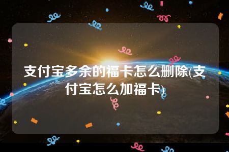 支付宝多余的福卡怎么删除(支付宝怎么加福卡)