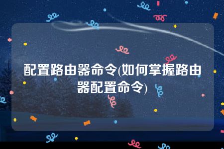 配置路由器命令(如何掌握路由器配置命令)