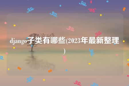 django子类有哪些(2023年最新整理)