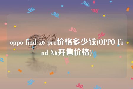 oppo find x6 pro价格多少钱(OPPO Find X6开售价格)