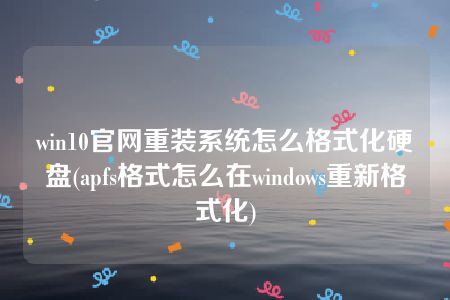 win10官网重装系统怎么格式化硬盘(apfs格式怎么在windows重新格式化)