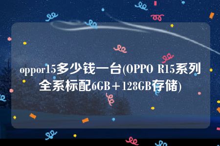 oppor15多少钱一台(OPPO R15系列全系标配6GB+128GB存储)