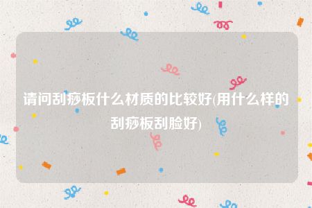 请问刮痧板什么材质的比较好(用什么样的刮痧板刮脸好)