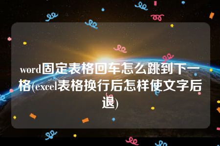 word固定表格回车怎么跳到下一格(excel表格换行后怎样使文字后退)