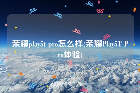 荣耀play5t pro怎么样(荣耀Play5T Pro体验)