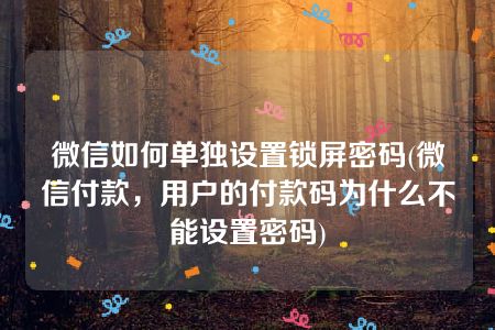 微信如何单独设置锁屏密码(微信付款，用户的付款码为什么不能设置密码)