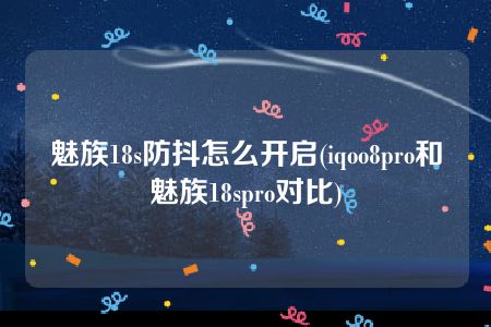 魅族18s防抖怎么开启(iqoo8pro和魅族18spro对比)