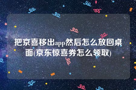 把京喜移出app然后怎么放回桌面(京东惊喜券怎么领取)