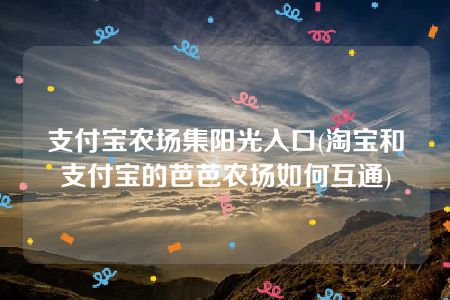 支付宝农场集阳光入口(淘宝和支付宝的芭芭农场如何互通)