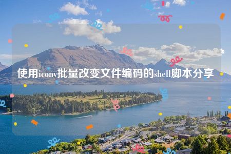 使用iconv批量改变文件编码的shell脚本分享