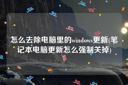 怎么去除电脑里的windows更新(笔记本电脑更新怎么强制关掉)