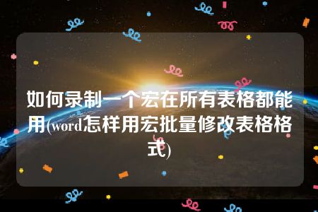 如何录制一个宏在所有表格都能用(word怎样用宏批量修改表格格式)