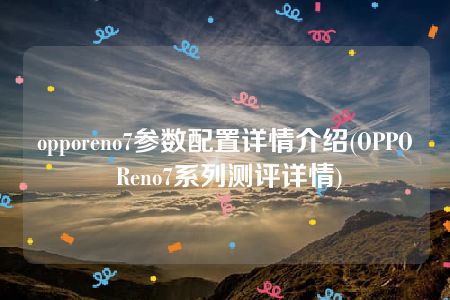 opporeno7参数配置详情介绍(OPPO Reno7系列测评详情)