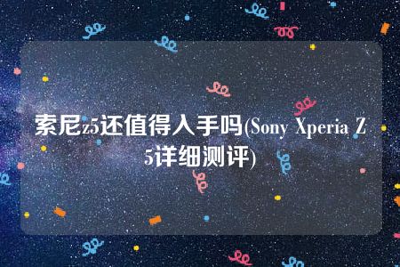 索尼z5还值得入手吗(Sony Xperia Z5详细测评)