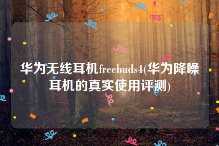 华为无线耳机freebuds4(华为降噪耳机的真实使用评测)