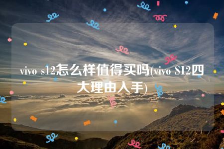 vivo s12怎么样值得买吗(vivo S12四大理由入手)