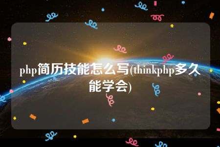 php简历技能怎么写(thinkphp多久能学会)