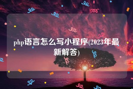 php语言怎么写小程序(2023年最新解答)