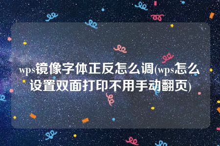 wps镜像字体正反怎么调(wps怎么设置双面打印不用手动翻页)